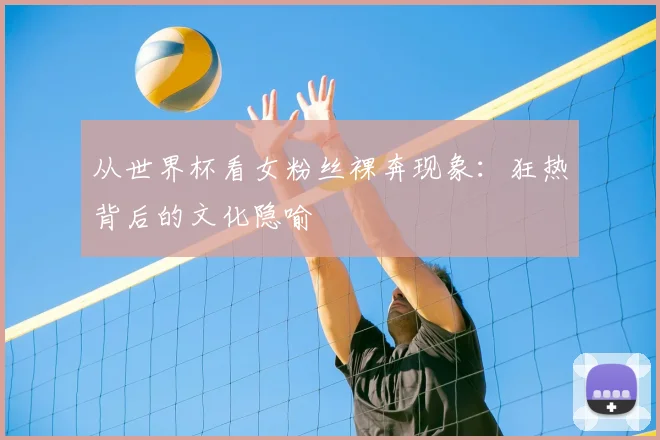 从世界杯看女粉丝裸奔现象：狂热背后的文化隐喻