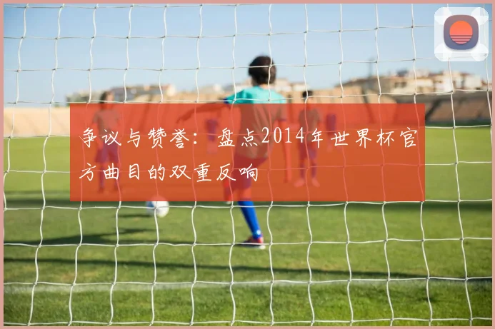 争议与赞誉：盘点2014年世界杯官方曲目的双重反响