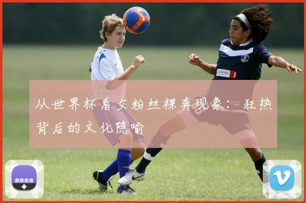 从世界杯看女粉丝裸奔现象：狂热背后的文化隐喻