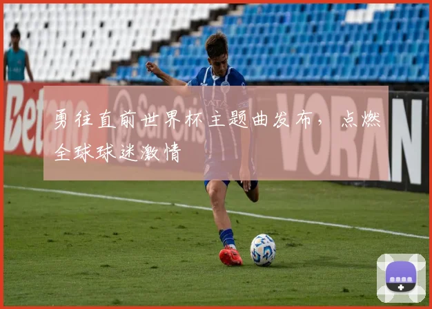 勇往直前世界杯主题曲发布,点燃全球球迷激情
