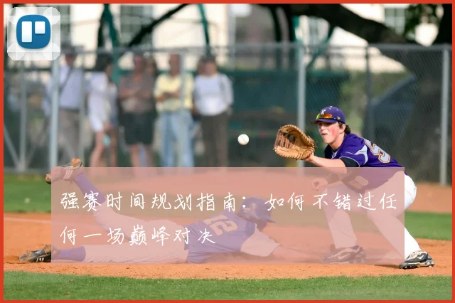 强赛时间规划指南：如何不错过任何一场巅峰对决