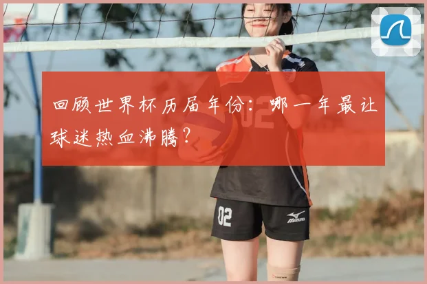 回顾世界杯历届年份:哪一年最让球迷热血沸腾?