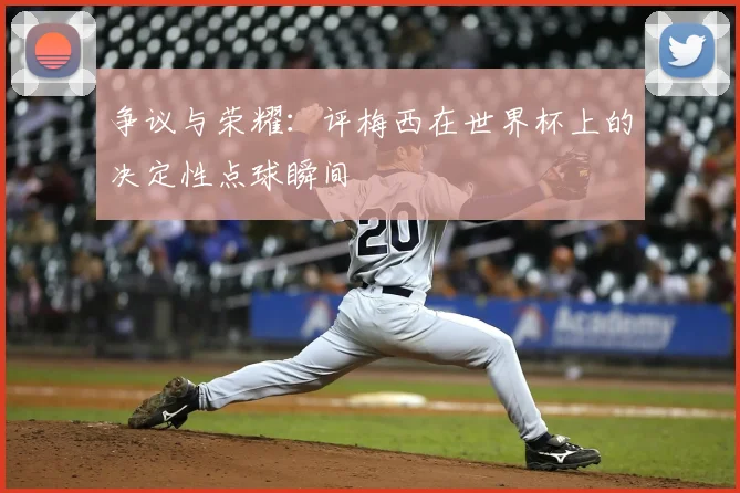 争议与荣耀:评梅西在世界杯上的决定性点球瞬间