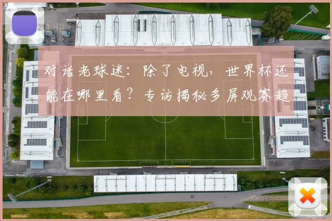 对话老球迷：除了电视，世界杯还能在哪里看？专访揭秘多屏观赛趋势