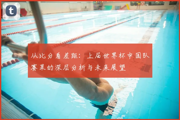 从比分看差距:上届世界杯中国队赛果的深层分析与未来展望