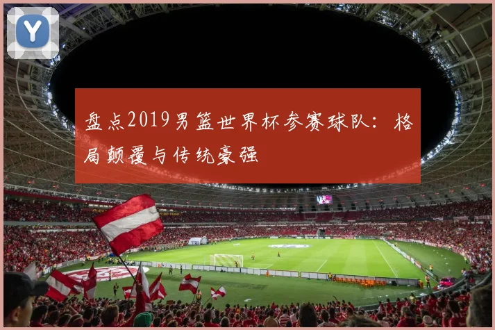 盘点2019男篮世界杯参赛球队：格局颠覆与传统豪强