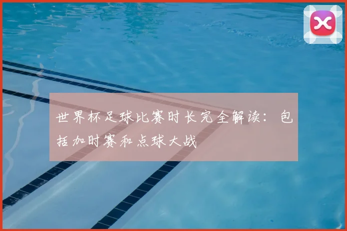 世界杯足球比赛时长完全解读:包括加时赛和点球大战