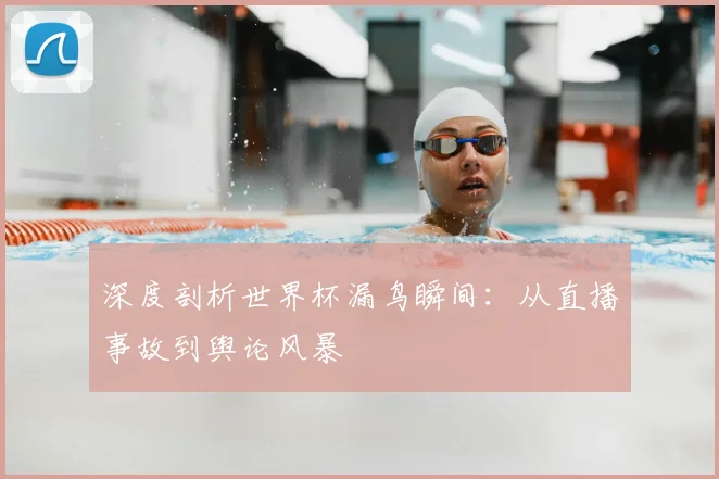深度剖析世界杯漏鸟瞬间：从直播事故到舆论风暴