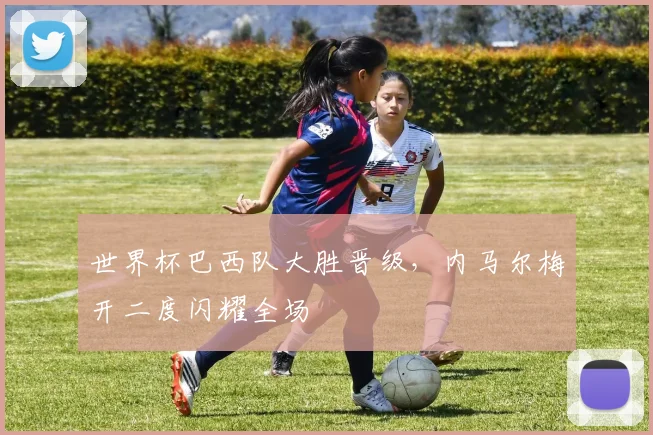 世界杯巴西队大胜晋级，内马尔梅开二度闪耀全场