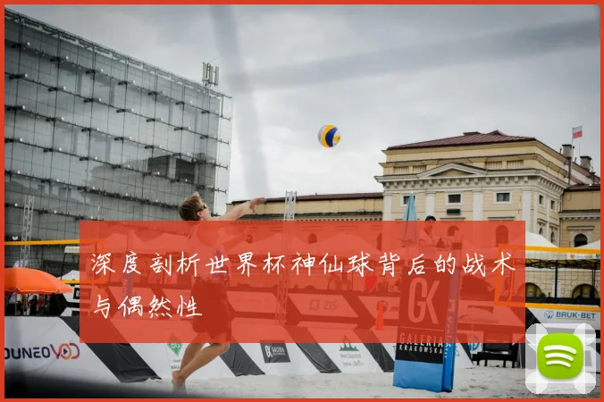 深度剖析世界杯神仙球背后的战术与偶然性