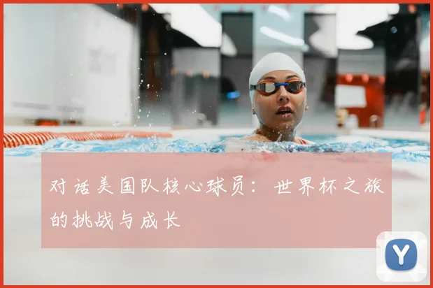 对话美国队核心球员：世界杯之旅的挑战与成长