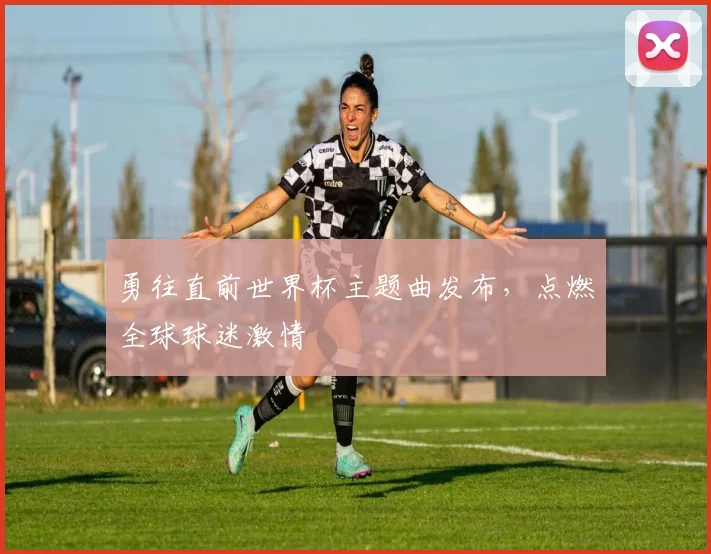 勇往直前世界杯主题曲发布,点燃全球球迷激情
