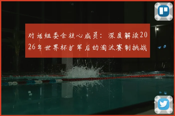 对话组委会核心成员：深度解读2026年世界杯扩军后的淘汰赛制挑战