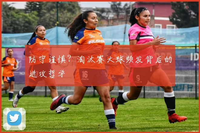 防守谨慎？淘汰赛大球频发背后的进攻哲学
