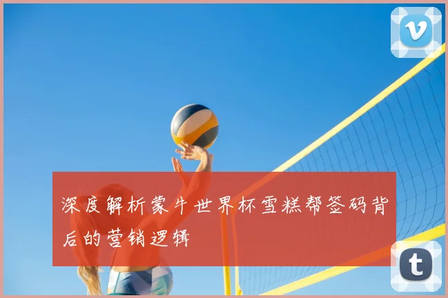 深度解析蒙牛世界杯雪糕帮签码背后的营销逻辑