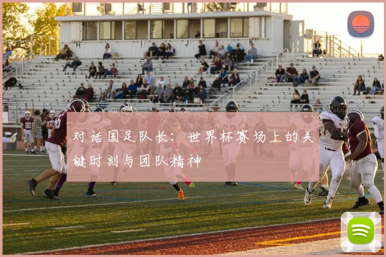 对话国足队长:世界杯赛场上的关键时刻与团队精神