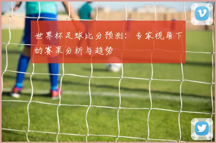 世界杯足球比分预测:专家视角下的赛果分析与趋势