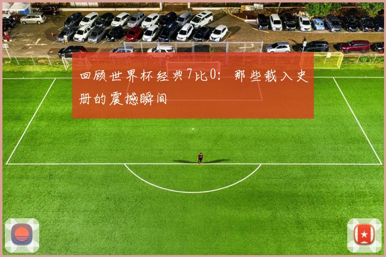 回顾世界杯经典7比0:那些载入史册的震撼瞬间