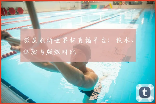 深度剖析世界杯直播平台：技术、体验与版权对比