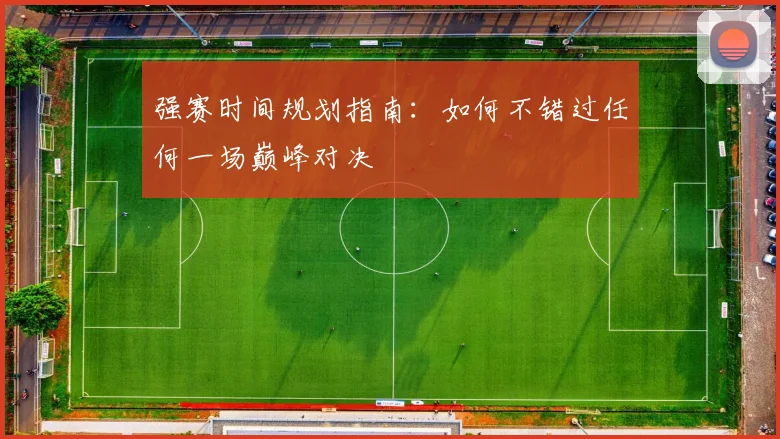 强赛时间规划指南：如何不错过任何一场巅峰对决