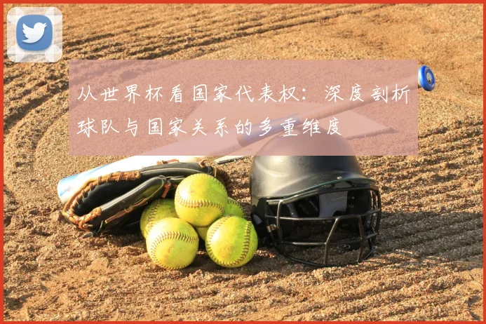 从世界杯看国家代表权：深度剖析球队与国家关系的多重维度