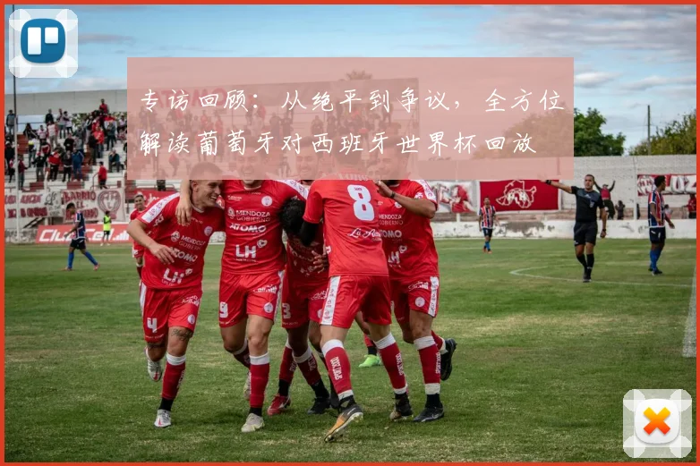 专访回顾:从绝平到争议,全方位解读葡萄牙对西班牙世界杯回放
