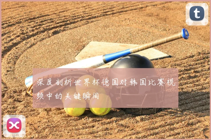 深度剖析世界杯德国对韩国比赛视频中的关键瞬间