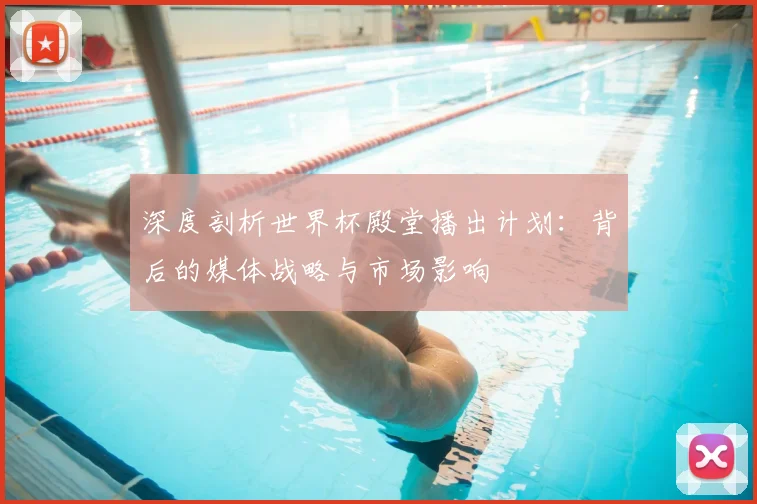 深度剖析世界杯殿堂播出计划：背后的媒体战略与市场影响