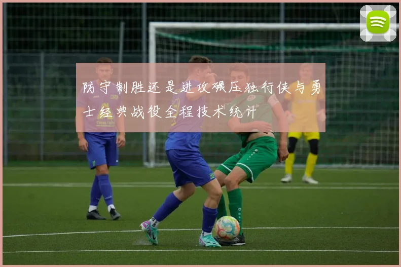 防守制胜还是进攻碾压独行侠与勇士经典战役全程技术统计
