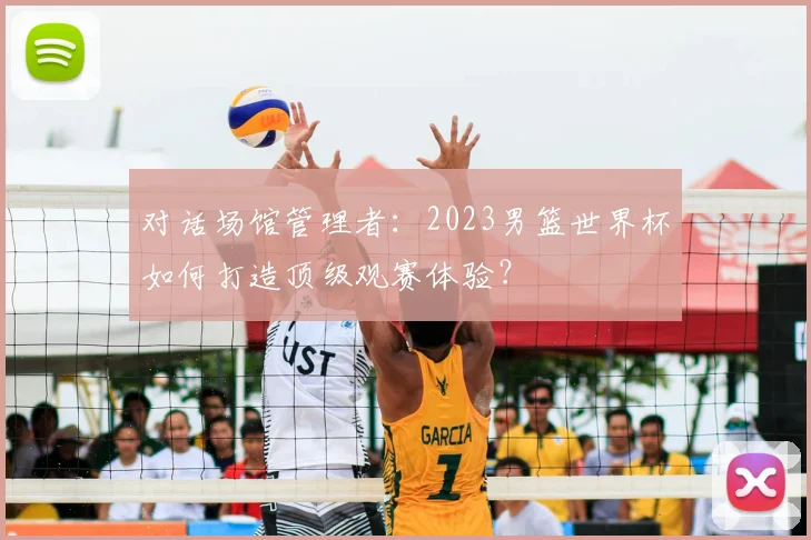 对话场馆管理者:2023男篮世界杯如何打造顶级观赛体验?