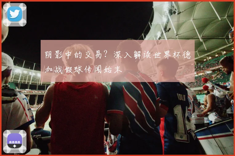 阴影中的交易？深入解读世界杯德加战假球传闻始末