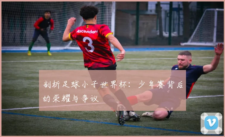 剖析足球小子世界杯：少年赛背后的荣耀与争议