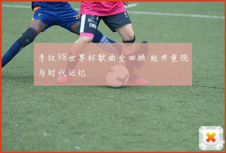 李玟98世界杯歌曲全回顾 经典重现与时代记忆