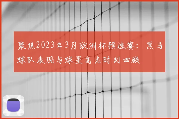 聚焦2023年3月欧洲杯预选赛：黑马球队表现与球星高光时刻回顾