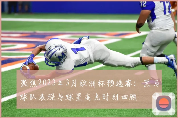 聚焦2023年3月欧洲杯预选赛：黑马球队表现与球星高光时刻回顾