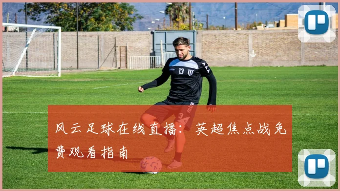 风云足球在线直播：英超焦点战免费观看指南