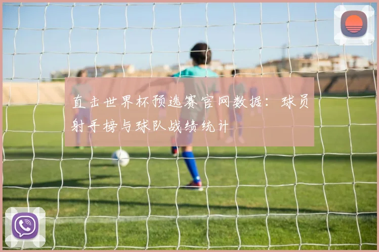 直击世界杯预选赛官网数据：球员射手榜与球队战绩统计
