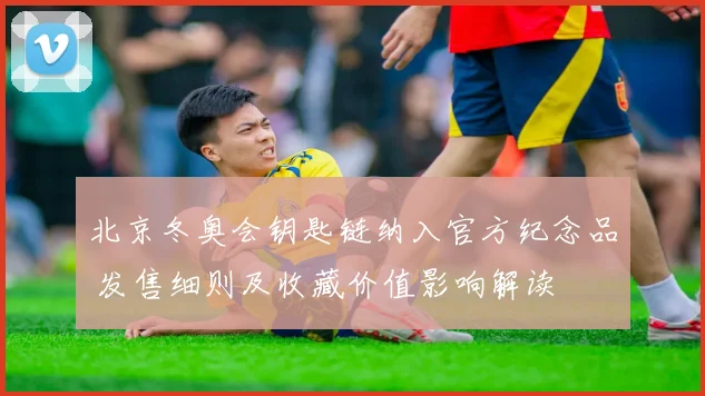 北京冬奥会钥匙链纳入官方纪念品 发售细则及收藏价值影响解读