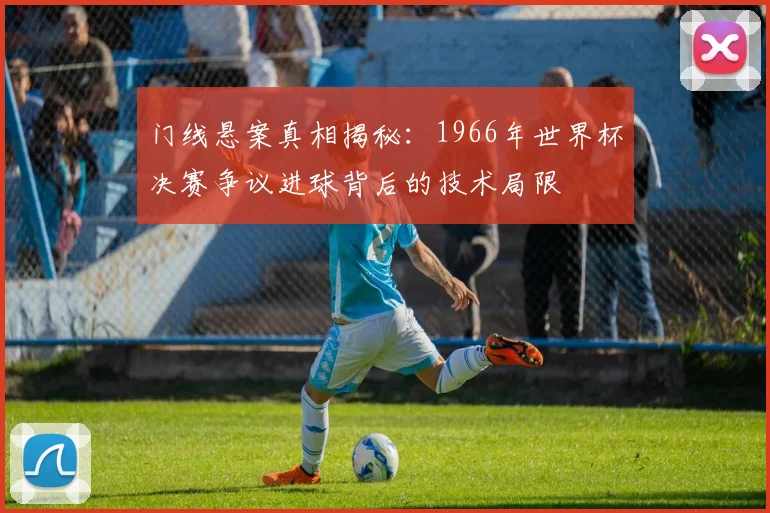 门线悬案真相揭秘：1966年世界杯决赛争议进球背后的技术局限