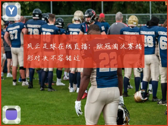 风云足球在线直播：欧冠淘汰赛精彩对决不容错过