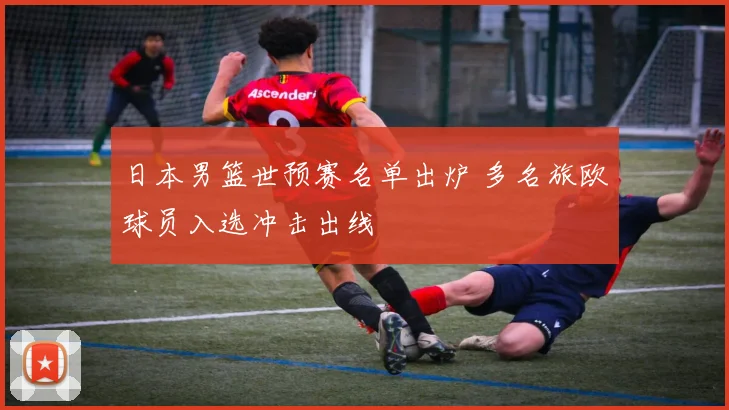 日本男篮世预赛名单出炉 多名旅欧球员入选冲击出线