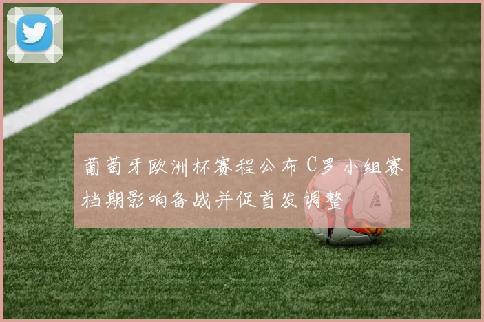 葡萄牙欧洲杯赛程公布 C罗小组赛档期影响备战并促首发调整