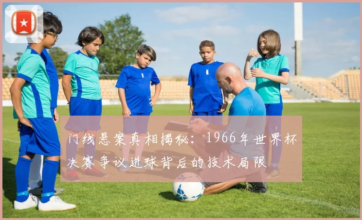 门线悬案真相揭秘：1966年世界杯决赛争议进球背后的技术局限
