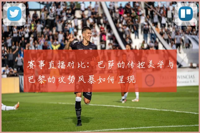 赛事直播对比：巴萨的传控美学与巴黎的攻势风暴如何呈现